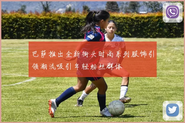 巴萨推出全新街头时尚系列服饰引领潮流吸引年轻粉丝群体