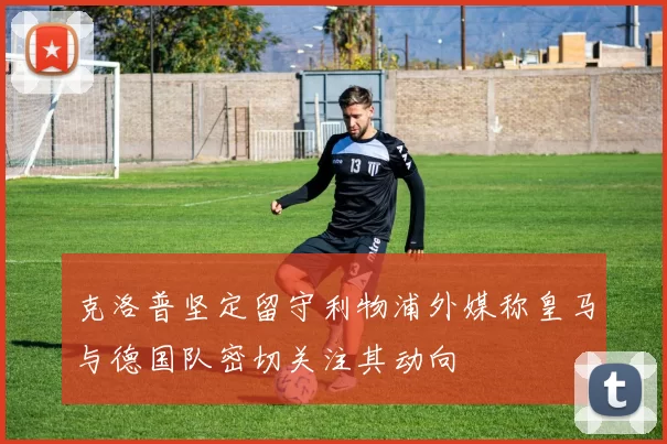 克洛普坚定留守利物浦外媒称皇马与德国队密切关注其动向
