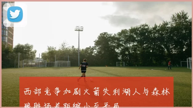 西部竞争加剧火箭失利湖人与森林狼胜场差距缩小至平局