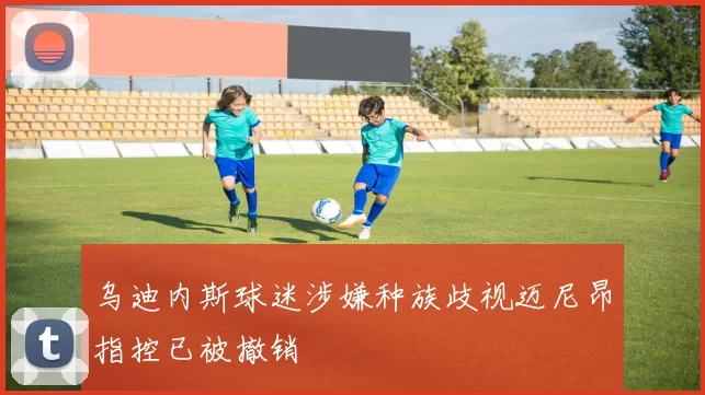 乌迪内斯球迷涉嫌种族歧视迈尼昂指控已被撤销