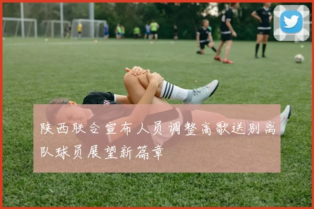 陕西联合宣布人员调整高歌送别离队球员展望新篇章