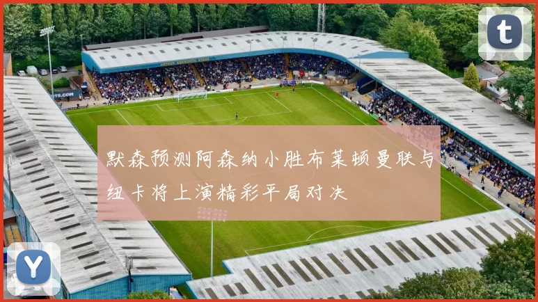 默森预测阿森纳小胜布莱顿曼联与纽卡将上演精彩平局对决