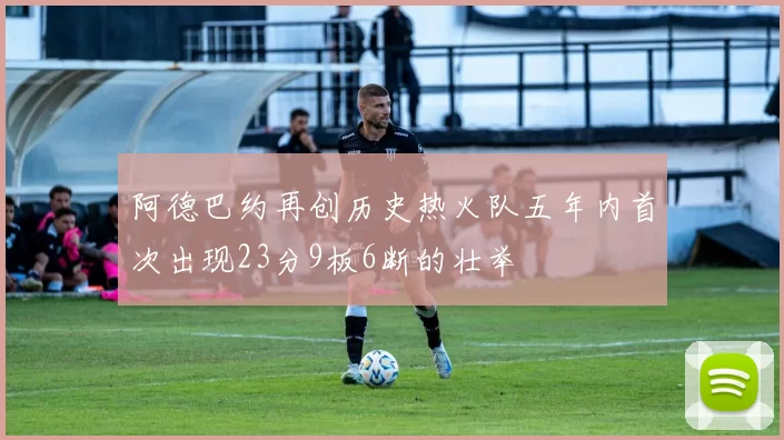 阿德巴约再创历史热火队五年内首次出现23分9板6断的壮举