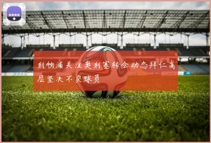 利物浦关注奥利塞转会动态拜仁高层坚决不卖球员