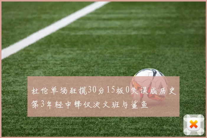 杜伦单场狂揽30分15板0失误成历史第3年轻中锋仅次文班与鲨鱼