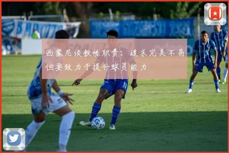 西蒙尼谈教练职责：追求完美不易但要致力于提升球员能力