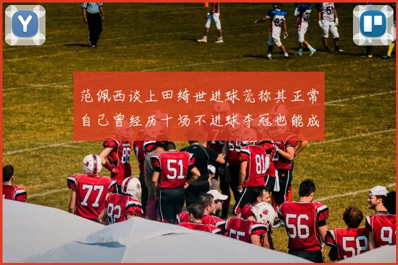范佩西谈上田绮世进球荒称其正常自己曾经历十场不进球夺冠也能成功
