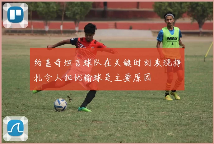 约基奇坦言球队在关键时刻表现挣扎令人担忧输球是主要原因