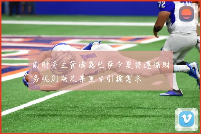 前财务主管透露巴萨今夏将遵循财务规则满足弗里克引援需求