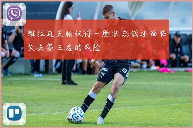 维拉近五轮仅得一胜状态低迷面临失去第三名的风险