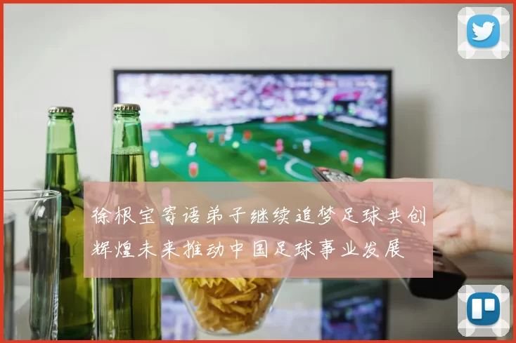 徐根宝寄语弟子继续追梦足球共创辉煌未来推动中国足球事业发展