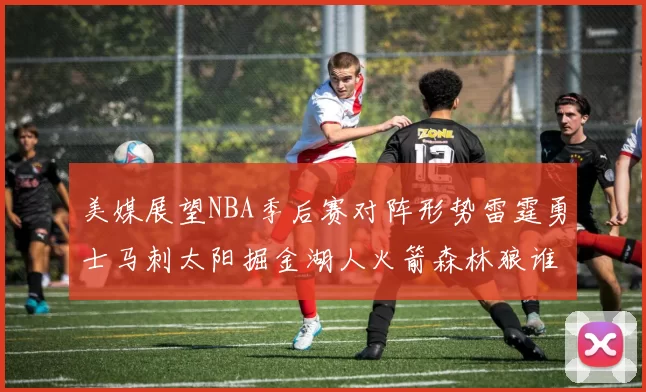 美媒展望NBA季后赛对阵形势雷霆勇士马刺太阳掘金湖人火箭森林狼谁能突围