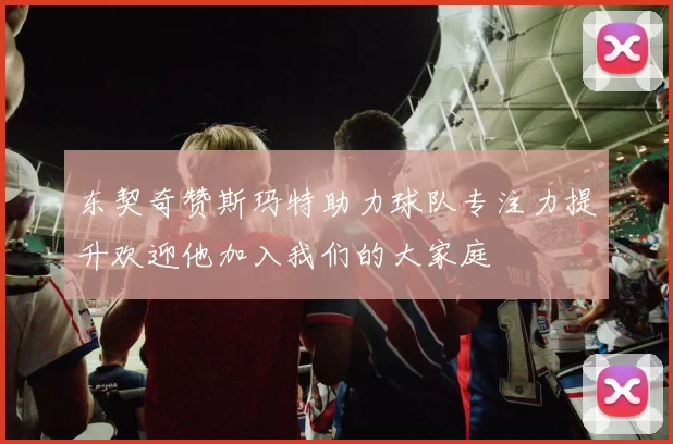 东契奇赞斯玛特助力球队专注力提升欢迎他加入我们的大家庭