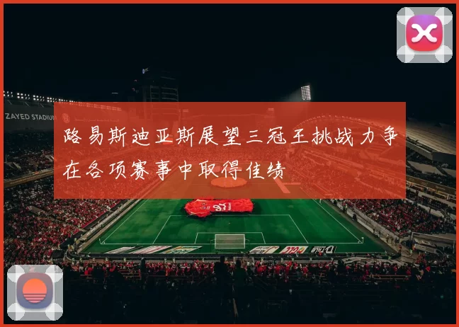路易斯迪亚斯展望三冠王挑战力争在各项赛事中取得佳绩