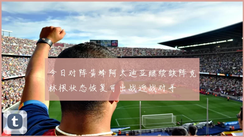 今日对阵黄蜂阿夫迪亚继续缺阵克林根状态恢复可出战迎战对手