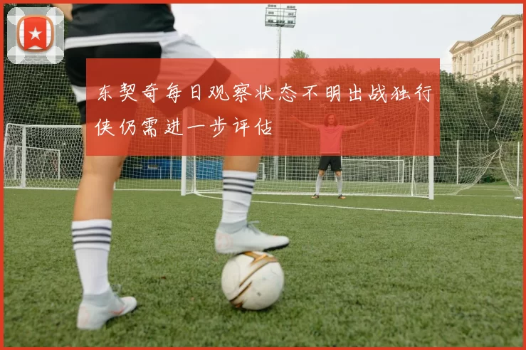 东契奇每日观察状态不明出战独行侠仍需进一步评估