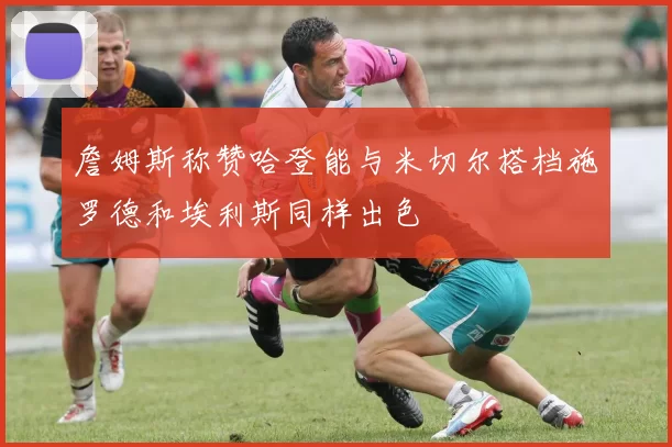 詹姆斯称赞哈登能与米切尔搭档施罗德和埃利斯同样出色