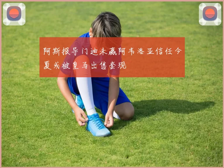 阿斯报导门迪未赢阿韦洛亚信任今夏或被皇马出售套现