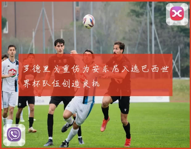 罗德里戈重伤为安东尼入选巴西世界杯队伍创造良机