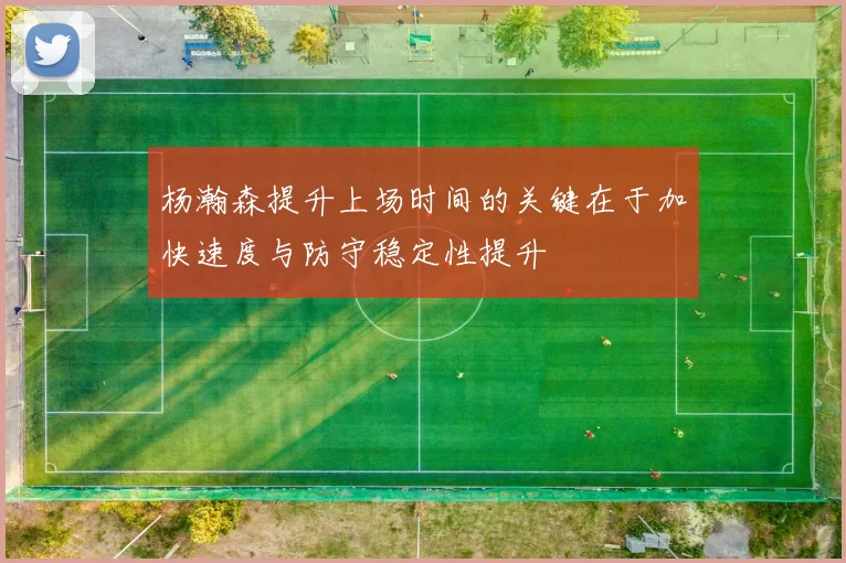 杨瀚森提升上场时间的关键在于加快速度与防守稳定性提升
