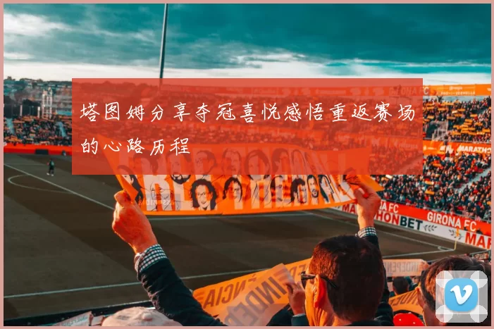 塔图姆分享夺冠喜悦感悟重返赛场的心路历程