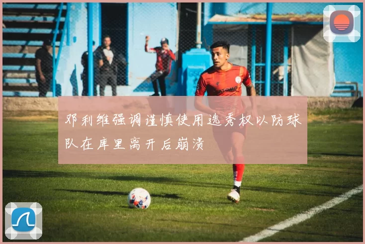 邓利维强调谨慎使用选秀权以防球队在库里离开后崩溃