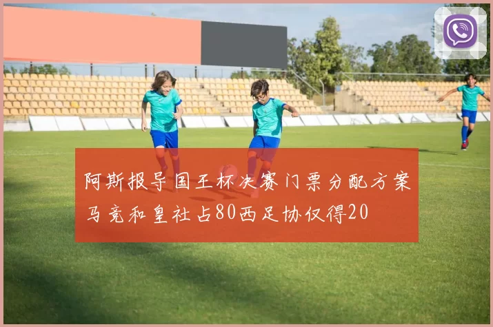 阿斯报导国王杯决赛门票分配方案马竞和皇社占80西足协仅得20